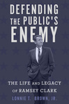 Defending the Public's Enemy: The Life and Legacy of Ramsey Clark by Lonnie T. Brown
